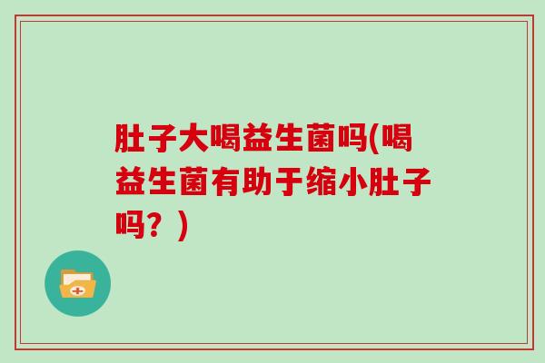 肚子大喝益生菌吗(喝益生菌有助于缩小肚子吗？)