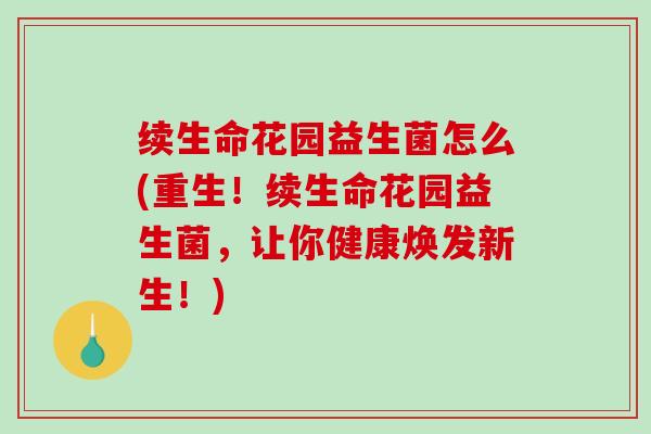 续生命花园益生菌怎么(重生！续生命花园益生菌，让你健康焕发新生！)