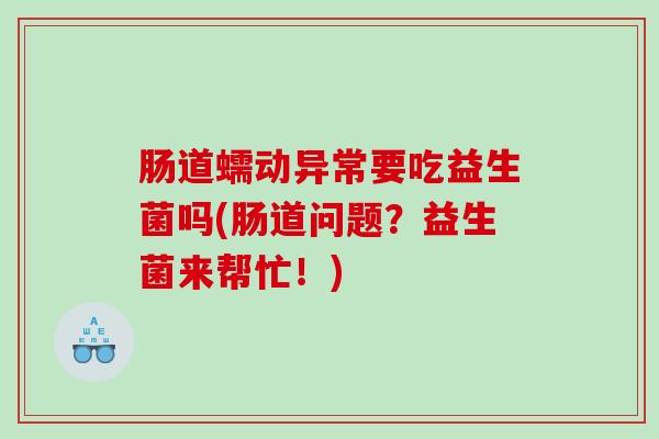 肠道蠕动异常要吃益生菌吗(肠道问题？益生菌来帮忙！)