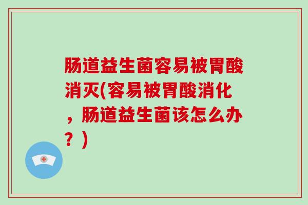 肠道益生菌容易被胃酸消灭(容易被胃酸消化，肠道益生菌该怎么办？)