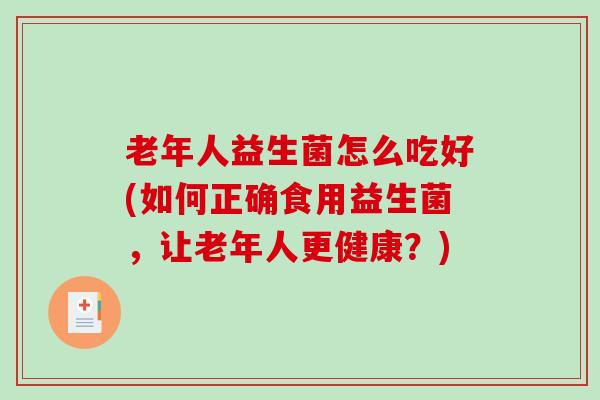 老年人益生菌怎么吃好(如何正确食用益生菌，让老年人更健康？)