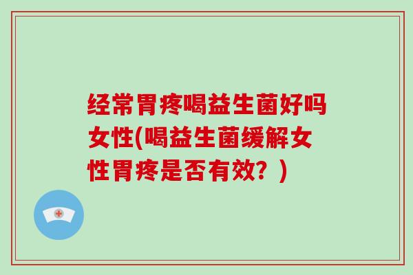 经常胃疼喝益生菌好吗女性(喝益生菌缓解女性胃疼是否有效？)