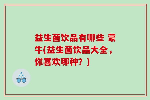 益生菌饮品有哪些 蒙牛(益生菌饮品大全，你喜欢哪种？)