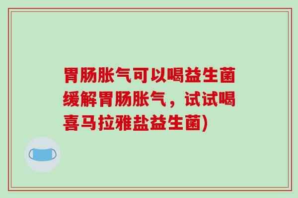 可以喝益生菌缓解，试试喝喜马拉雅盐益生菌)