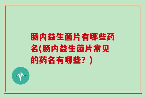 肠内益生菌片有哪些药名(肠内益生菌片常见的药名有哪些？)
