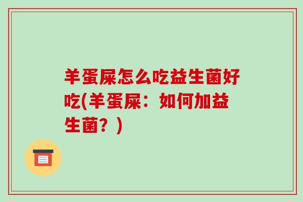 羊蛋屎怎么吃益生菌好吃(羊蛋屎：如何加益生菌？)