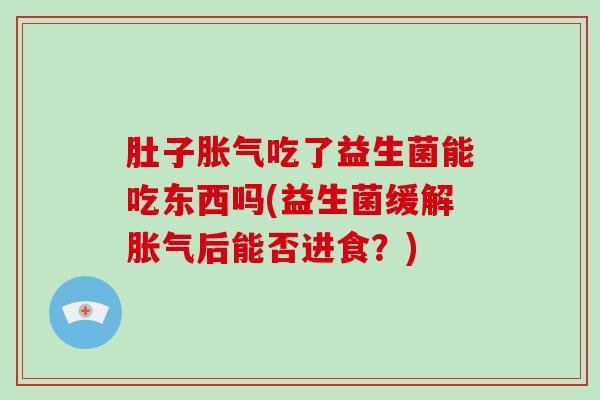 肚子吃了益生菌能吃东西吗(益生菌缓解后能否进食？)