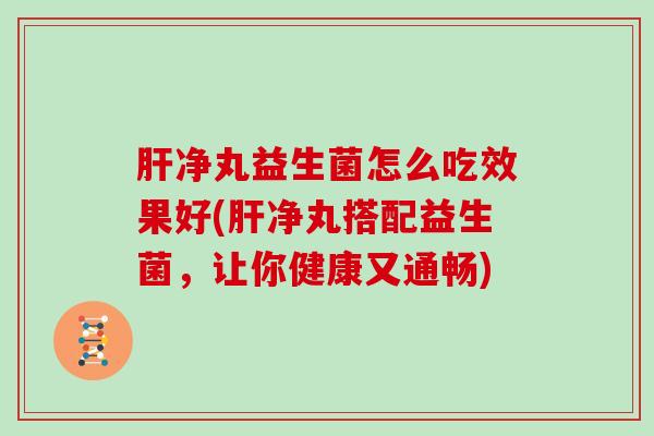 净丸益生菌怎么吃效果好(净丸搭配益生菌，让你健康又通畅)