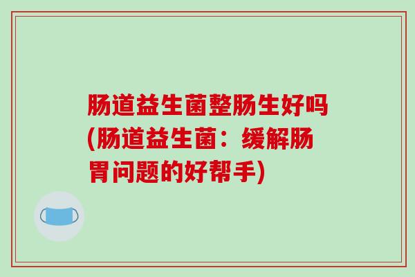 肠道益生菌整肠生好吗(肠道益生菌：缓解肠胃问题的好帮手)