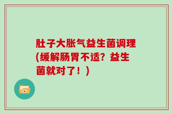 肚子大胀气益生菌调理(缓解肠胃不适？益生菌就对了！)