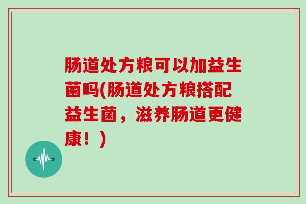 肠道处方粮可以加益生菌吗(肠道处方粮搭配益生菌，滋养肠道更健康！)