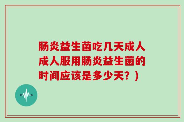 肠炎益生菌吃几天成人成人服用肠炎益生菌的时间应该是多少天？)