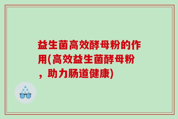 益生菌高效酵母粉的作用(高效益生菌酵母粉，助力肠道健康)