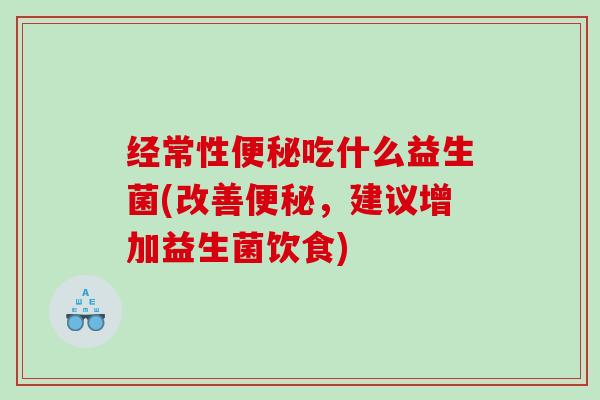 经常性便秘吃什么益生菌(改善便秘，建议增加益生菌饮食)