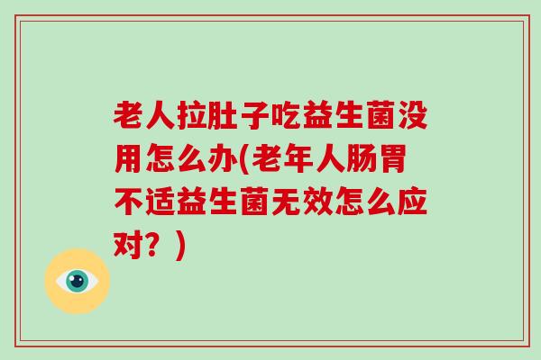 老人拉肚子吃益生菌没用怎么办(老年人肠胃不适益生菌无效怎么应对？)