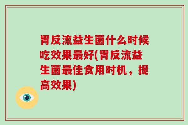 胃反流益生菌什么时候吃效果最好(胃反流益生菌最佳食用时机，提高效果)