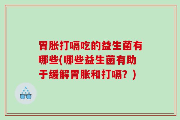 胃胀打嗝吃的益生菌有哪些(哪些益生菌有助于缓解胃胀和打嗝？)