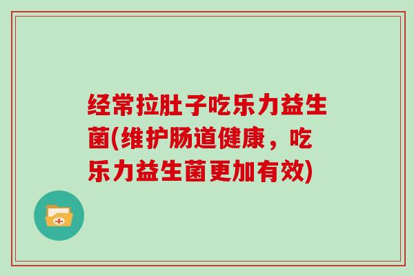 经常拉肚子吃乐力益生菌(维护肠道健康，吃乐力益生菌更加有效)