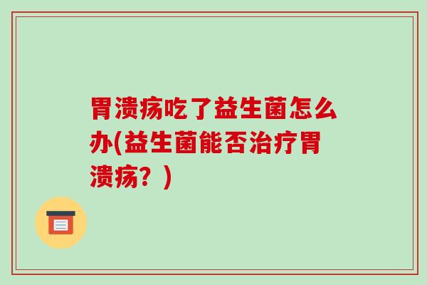 胃溃疡吃了益生菌怎么办(益生菌能否治疗胃溃疡？)