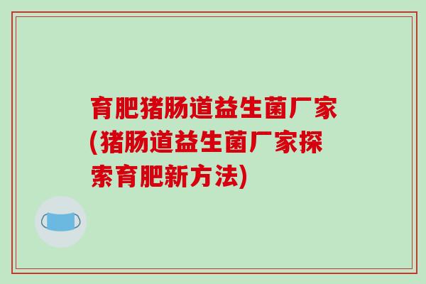 育肥猪肠道益生菌厂家(猪肠道益生菌厂家探索育肥新方法)