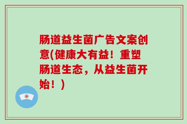 肠道益生菌广告文案创意(健康大有益!重塑肠道生态,从益生菌开始!) 肠道益生菌广告文案创意(健康大有益!重塑肠道生态,从益生菌开始!)