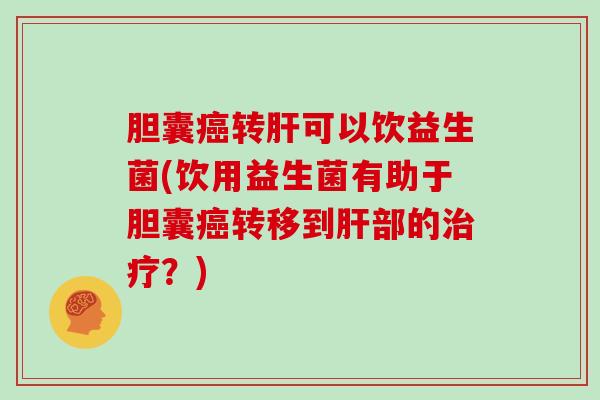 胆囊癌转肝可以饮益生菌(饮用益生菌有助于胆囊癌转移到肝部的治疗？)