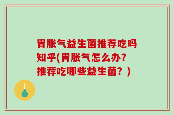 胃胀气益生菌推荐吃吗知乎(胃胀气怎么办？推荐吃哪些益生菌？)