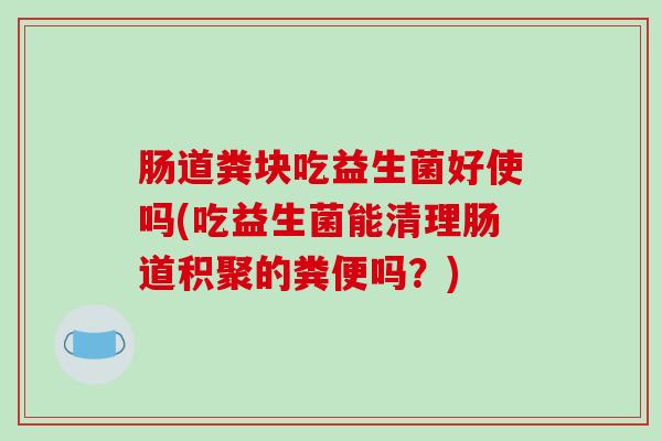 肠道粪块吃益生菌好使吗(吃益生菌能清理肠道积聚的粪便吗?) 肠道粪块吃益生菌好使吗(吃益生菌能清理肠道积聚的粪便吗?)