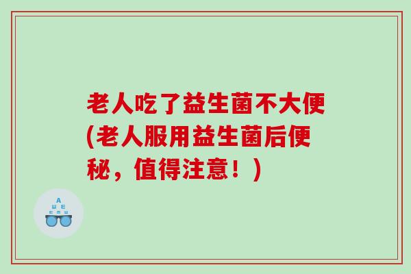 老人吃了益生菌不大便(老人服用益生菌后，值得注意！)