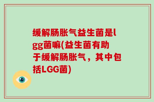 缓解肠胀气益生菌是lgg菌嘛(益生菌有助于缓解肠胀气，其中包括LGG菌)