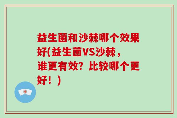 益生菌和沙棘哪个效果好(益生菌VS沙棘，谁更有效？比较哪个更好！)