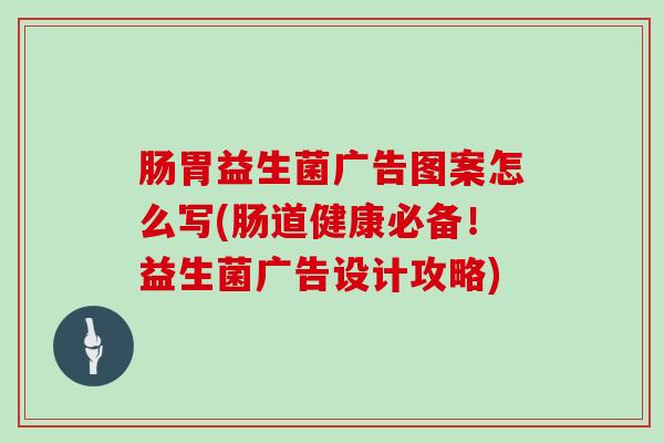 肠胃益生菌广告图案怎么写(肠道健康必备！益生菌广告设计攻略)