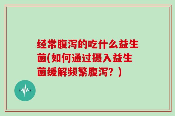 经常腹泻的吃什么益生菌(如何通过摄入益生菌缓解频繁腹泻？)
