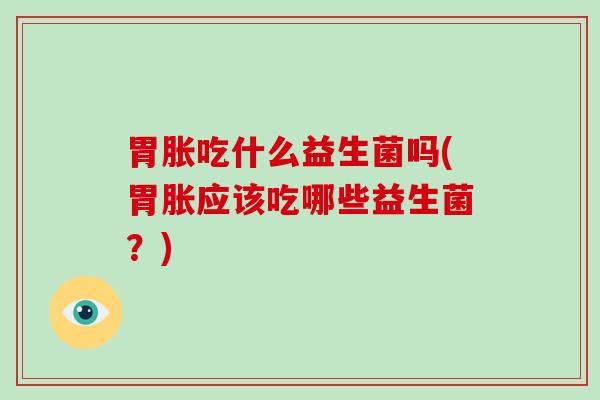 胃胀吃什么益生菌吗(胃胀应该吃哪些益生菌？)
