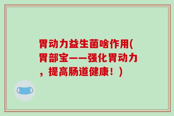胃动力益生菌啥作用(胃部宝——强化胃动力，提高肠道健康！)