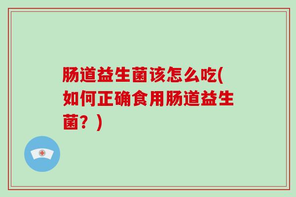 肠道益生菌该怎么吃(如何正确食用肠道益生菌?) 肠道益生菌该怎么吃(如何正确食用肠道益生菌?)