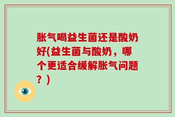 喝益生菌还是酸奶好(益生菌与酸奶，哪个更适合缓解问题？)