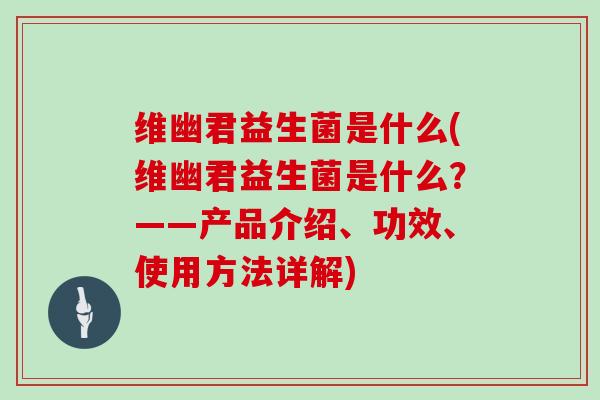维幽君益生菌是什么(维幽君益生菌是什么？——产品介绍、功效、使用方法详解)