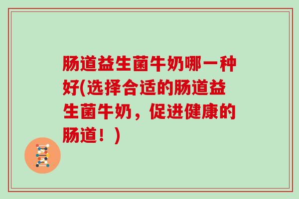 肠道益生菌牛奶哪一种好(选择合适的肠道益生菌牛奶，促进健康的肠道！)
