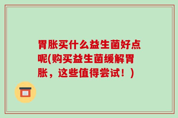 胃胀买什么益生菌好点呢(购买益生菌缓解胃胀，这些值得尝试！)