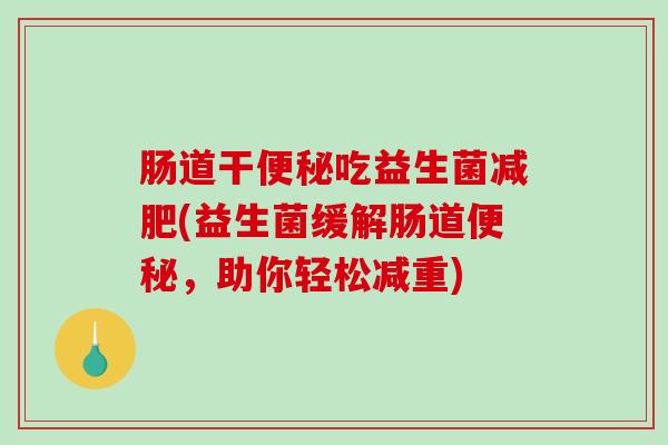肠道干吃益生菌(益生菌缓解肠道，助你轻松减重)