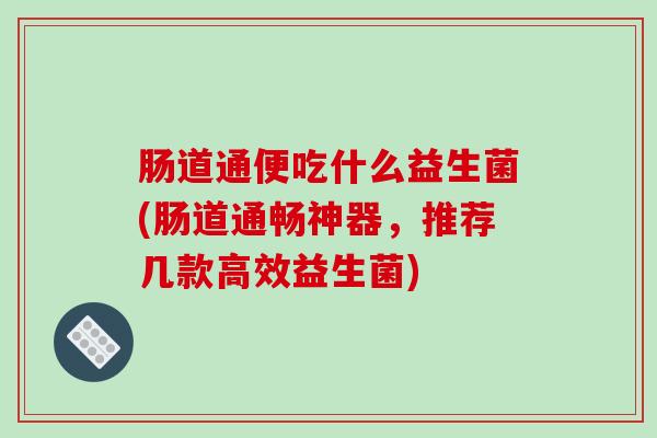 肠道通便吃什么益生菌(肠道通畅神器，推荐几款高效益生菌)