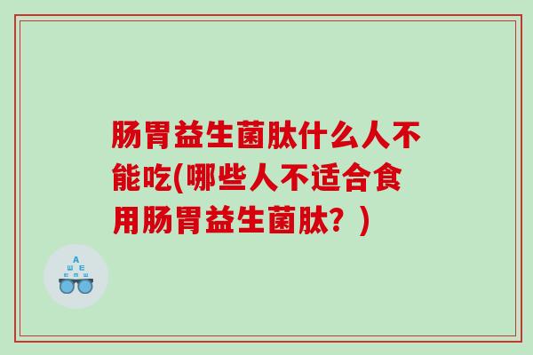 肠胃益生菌肽什么人不能吃(哪些人不适合食用肠胃益生菌肽？)