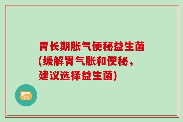 胃长期益生菌(缓解胃气胀和，建议选择益生菌)