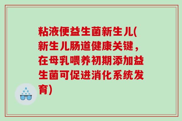 粘液便益生菌新生儿(新生儿肠道健康关键，在母乳喂养初期添加益生菌可促进消化系统发育)