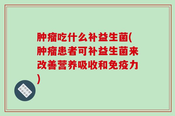 肿瘤吃什么补益生菌(肿瘤患者可补益生菌来改善营养吸收和免疫力)