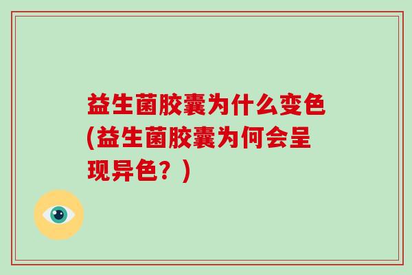 益生菌胶囊为什么变色(益生菌胶囊为何会呈现异色?) 益生菌胶囊为什么变色(益生菌胶囊为何会呈现异色?)