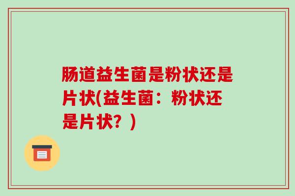 肠道益生菌是粉状还是片状(益生菌：粉状还是片状？)