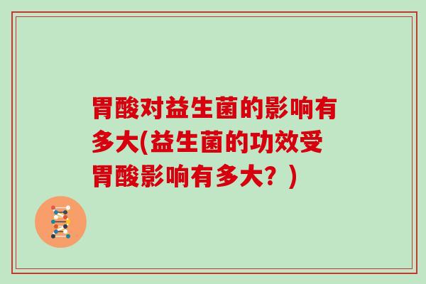 胃酸对益生菌的影响有多大(益生菌的功效受胃酸影响有多大？)