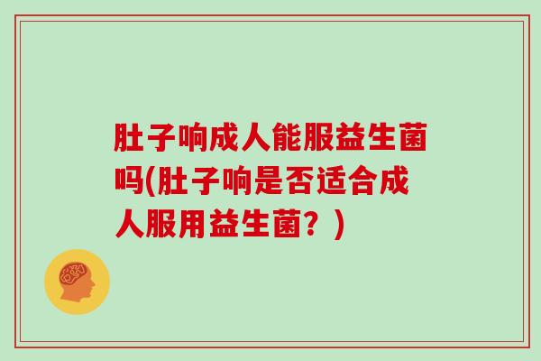 肚子响成人能服益生菌吗(肚子响是否适合成人服用益生菌？)